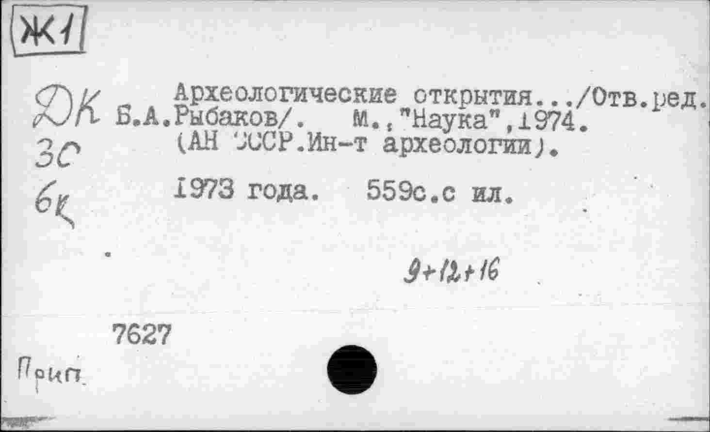 ﻿Археологические открытия.../Отв.ред.
Б. А.Рыбаков/. м.,"Наука",1974.
(АН Х'СР.Ин-т археологии;.
Î973 года. 559с.с ил.

7627